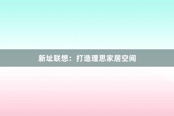 新址联想：打造理思家居空间