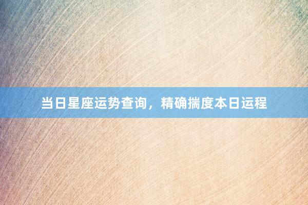 当日星座运势查询，精确揣度本日运程