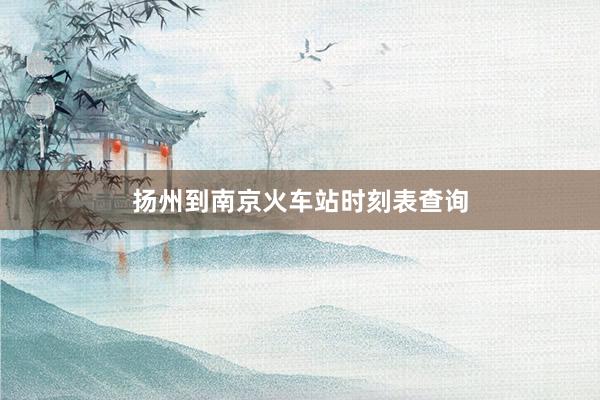 扬州到南京火车站时刻表查询