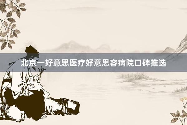 北京一好意思医疗好意思容病院口碑推选