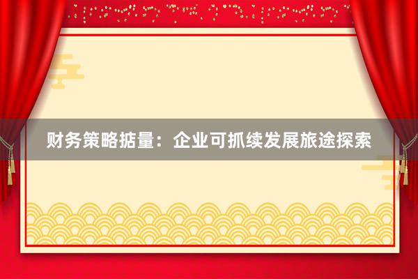 财务策略掂量：企业可抓续发展旅途探索