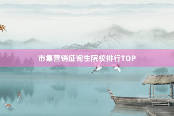 市集营销征询生院校排行TOP